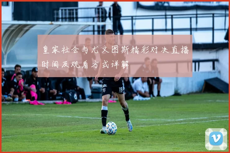 皇家社会与尤文图斯精彩对决直播时间及观看方式详解