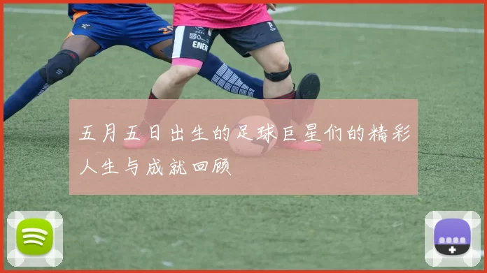 五月五日出生的足球巨星们的精彩人生与成就回顾