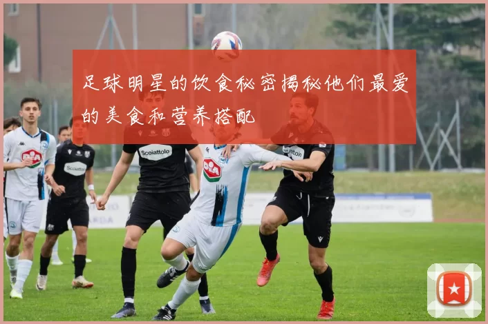 足球明星的饮食秘密揭秘他们最爱的美食和营养搭配