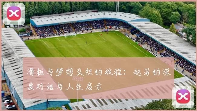 滑板与梦想交织的旅程：赵芳的深度对话与人生启示