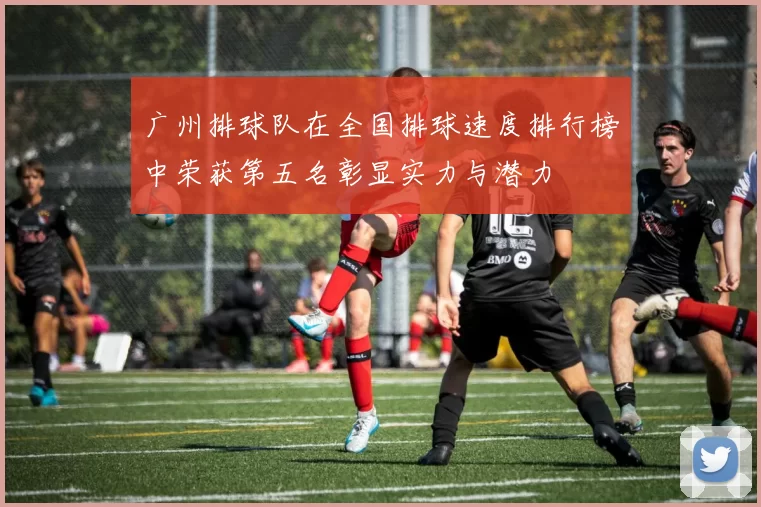 广州排球队在全国排球速度排行榜中荣获第五名彰显实力与潜力