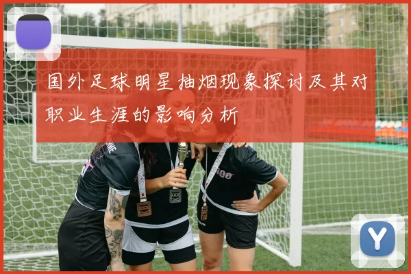 国外足球明星抽烟现象探讨及其对职业生涯的影响分析