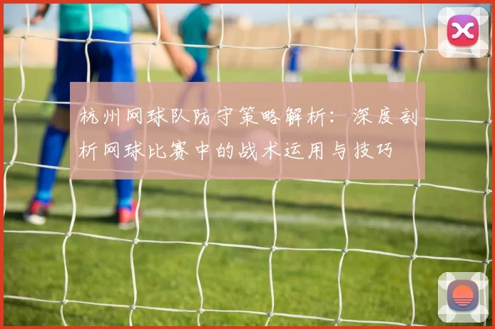 杭州网球队防守策略解析：深度剖析网球比赛中的战术运用与技巧
