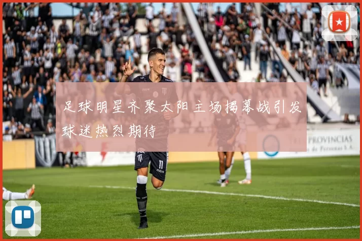足球明星齐聚太阳主场揭幕战引发球迷热烈期待