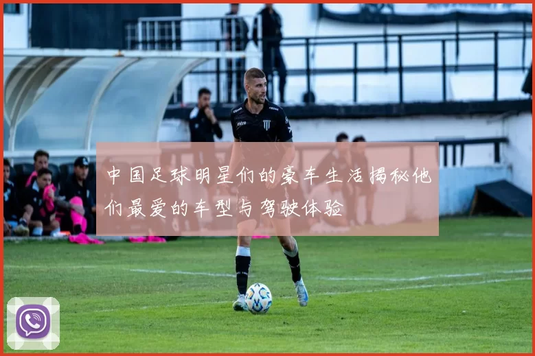 中国足球明星们的豪车生活揭秘他们最爱的车型与驾驶体验