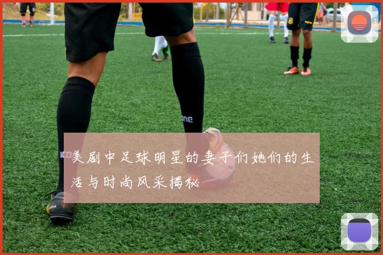 美剧中足球明星的妻子们她们的生活与时尚风采揭秘