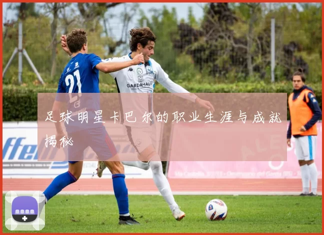 足球明星卡巴尔的职业生涯与成就揭秘