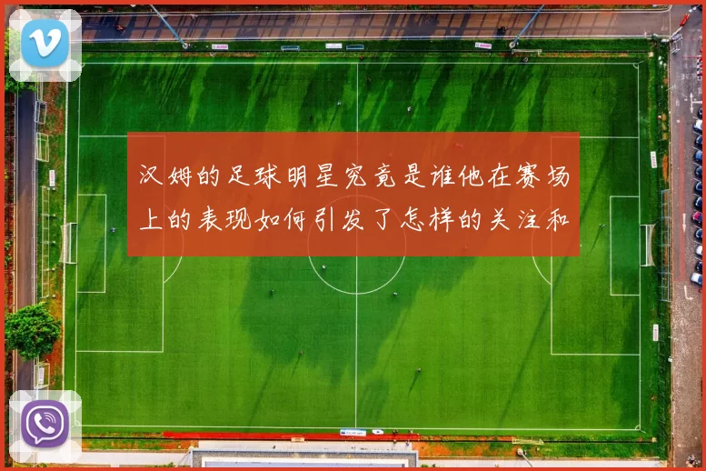 汉姆的足球明星究竟是谁他在赛场上的表现如何引发了怎样的关注和讨论