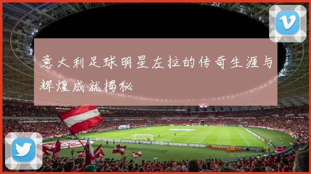 意大利足球明星左拉的传奇生涯与辉煌成就揭秘