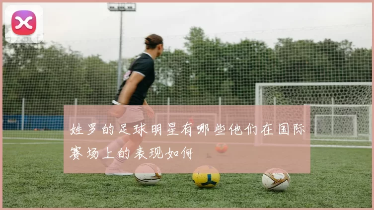 姓罗的足球明星有哪些他们在国际赛场上的表现如何