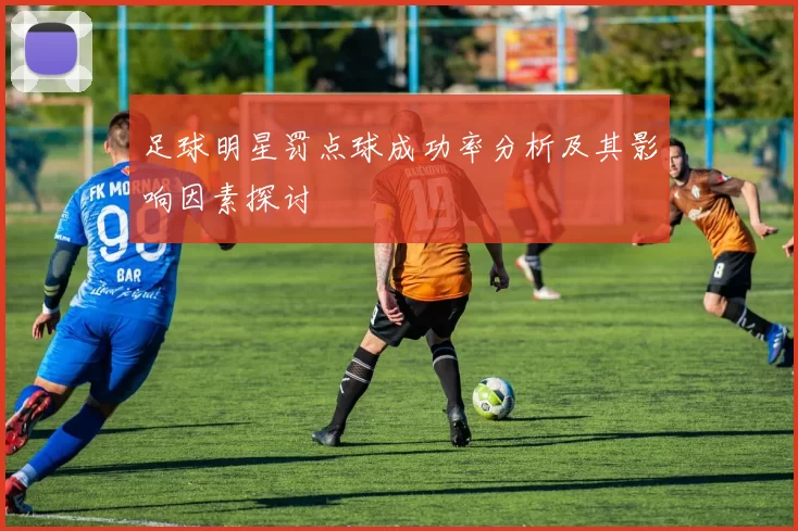 足球明星罚点球成功率分析及其影响因素探讨