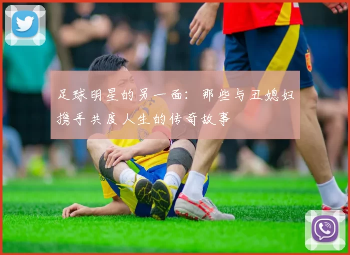 足球明星的另一面：那些与丑媳妇携手共度人生的传奇故事