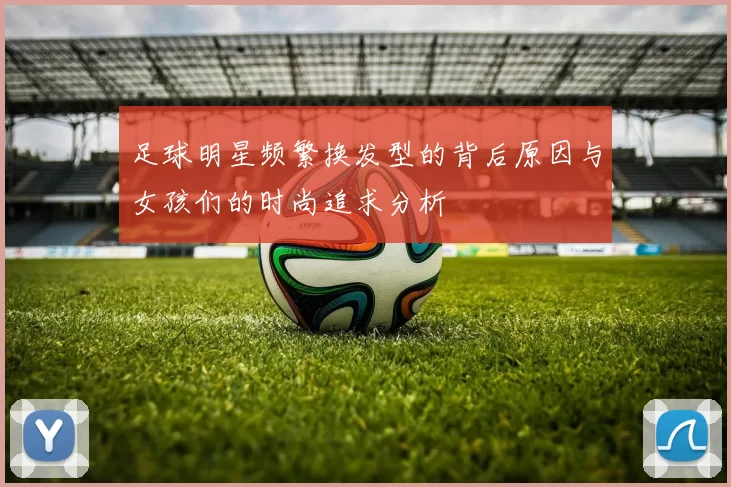 足球明星频繁换发型的背后原因与女孩们的时尚追求分析