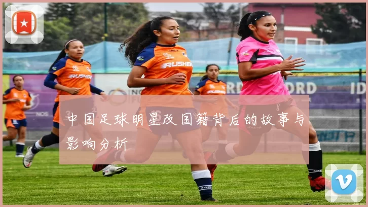 中国足球明星改国籍背后的故事与影响分析