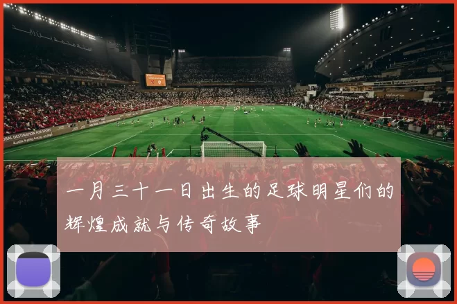 一月三十一日出生的足球明星们的辉煌成就与传奇故事