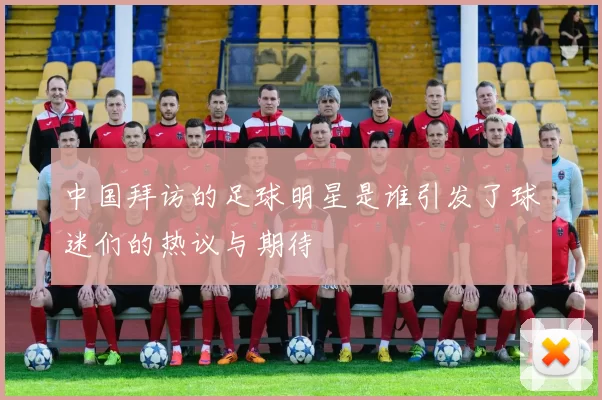 中国拜访的足球明星是谁引发了球迷们的热议与期待