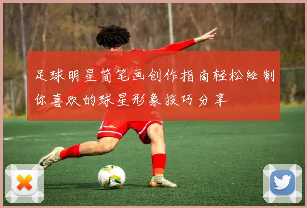 足球明星简笔画创作指南轻松绘制你喜欢的球星形象技巧分享
