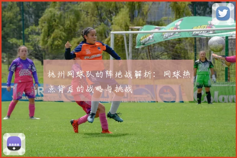 杭州网球队的阵地战解析：网球热点背后的战略与挑战