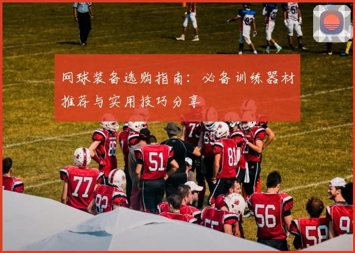 网球装备选购指南：必备训练器材推荐与实用技巧分享
