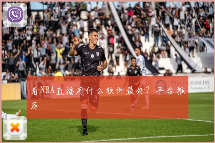 看NBA直播用什么软件最好？平台推荐