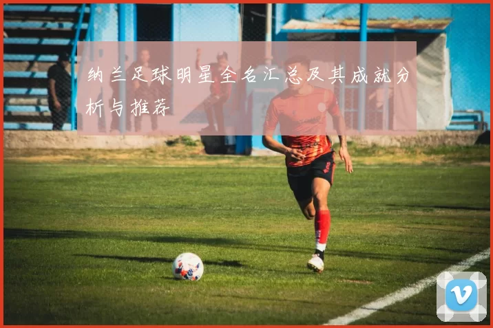 纳兰足球明星全名汇总及其成就分析与推荐