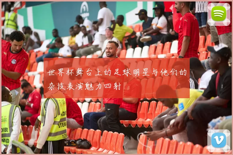 世界杯舞台上的足球明星与他们的杂技表演魅力四射